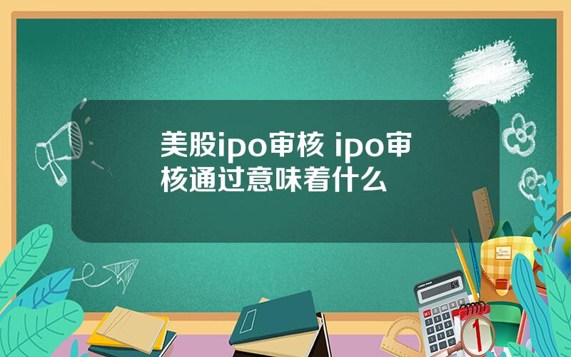 美股ipo审核 ipo审核通过意味着什么